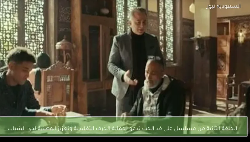 الحلقة الثانية من مسلسل على قد الحب تدعو لحماية الحرف التقليدية وتعزيز الوطنية لدى الشباب