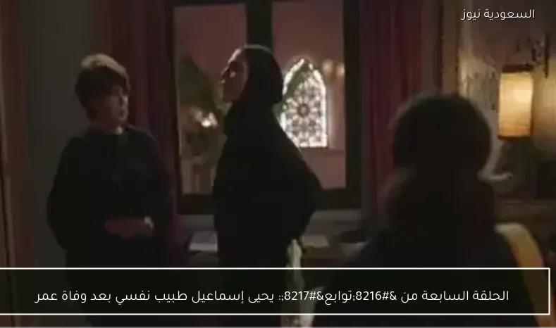 الحلقة السابعة من ‘توابع’: يحيى إسماعيل طبيب نفسي بعد وفاة عمر