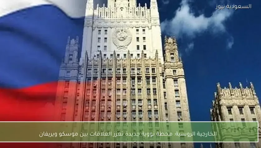 الخارجية الروسية: محطة نووية جديدة تعزز العلاقات بين موسكو ويريفان