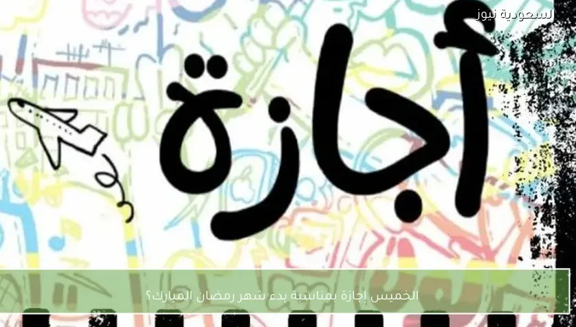 الخميس إجازة بمناسبة بدء شهر رمضان المبارك؟