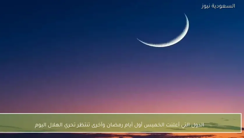 الدول التي أعلنت الخميس أول أيام رمضان وأخرى تنتظر تحري الهلال اليوم