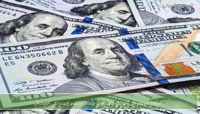 الدولار يستمر في الارتفاع والأسواق تنتظر محضر الاحتياطي الفيدرالي