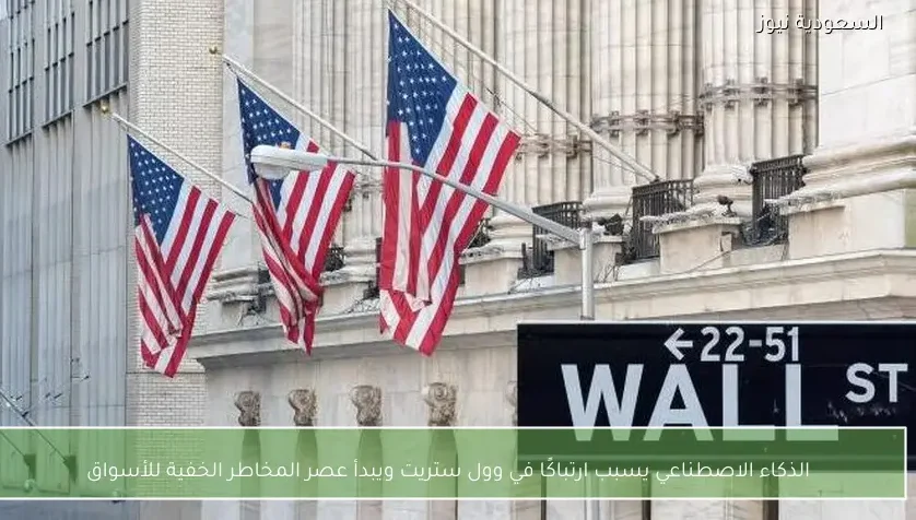 الذكاء الاصطناعي يسبب ارتباكًا في وول ستريت ويبدأ عصر المخاطر الخفية للأسواق