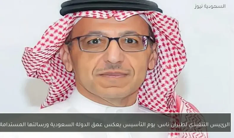 الرئيس التنفيذي لطيران ناس: يوم التأسيس يعكس عمق الدولة السعودية ورسالتها المستدامة