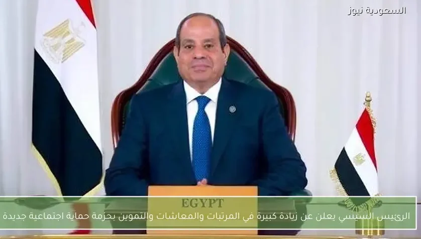 الرئيس السيسي يعلن عن زيادة كبيرة في المرتبات والمعاشات والتموين بحزمة حماية اجتماعية جديدة