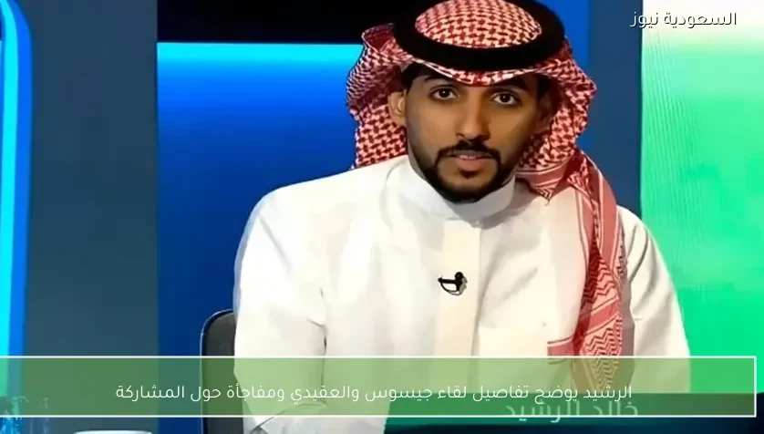 الرشيد يوضح تفاصيل لقاء جيسوس والعقيدي ومفاجأة حول المشاركة