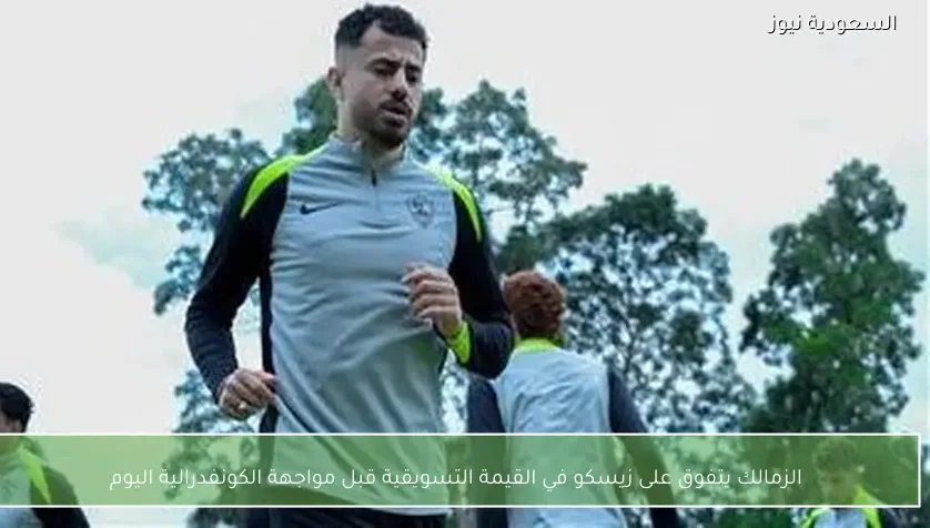 الزمالك يتفوق على زيسكو في القيمة التسويقية قبل مواجهة الكونفدرالية اليوم