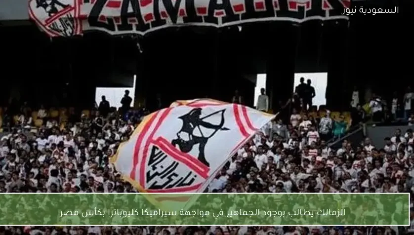 الزمالك يطالب بوجود الجماهير في مواجهة سيراميكا كليوباترا بكأس مصر