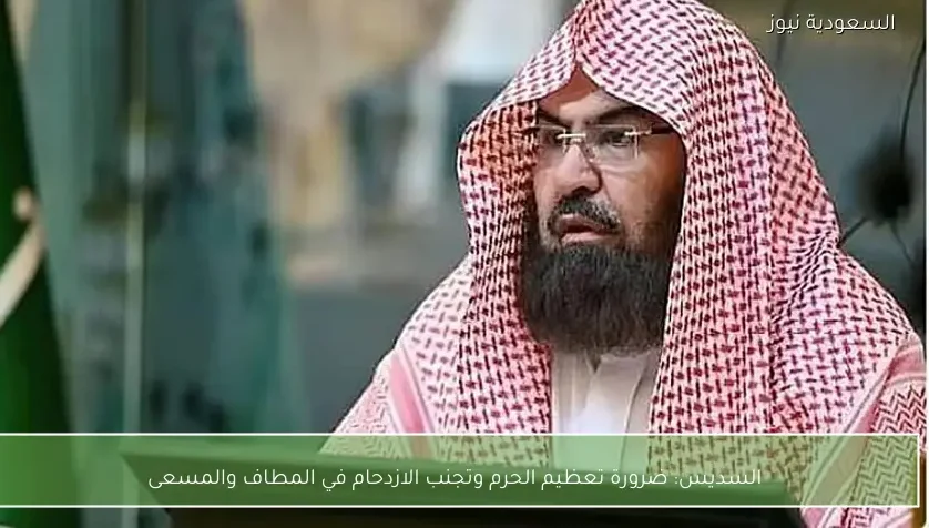 السديس: ضرورة تعظيم الحرم وتجنب الازدحام في المطاف والمسعى