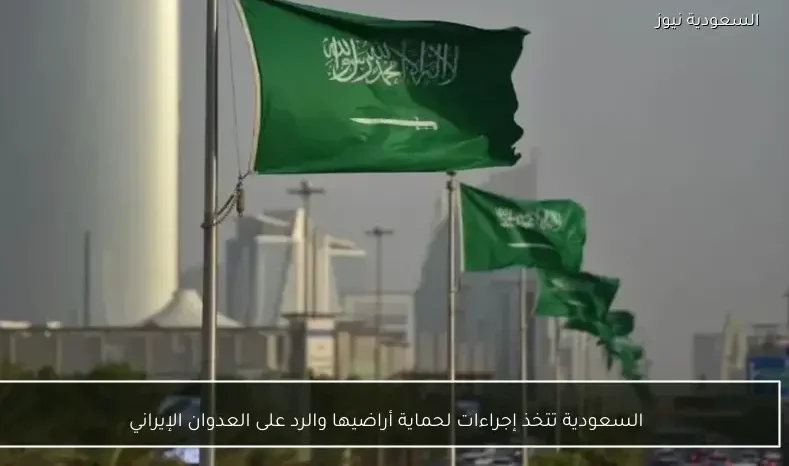 السعودية تتخذ إجراءات لحماية أراضيها والرد على العدوان الإيراني