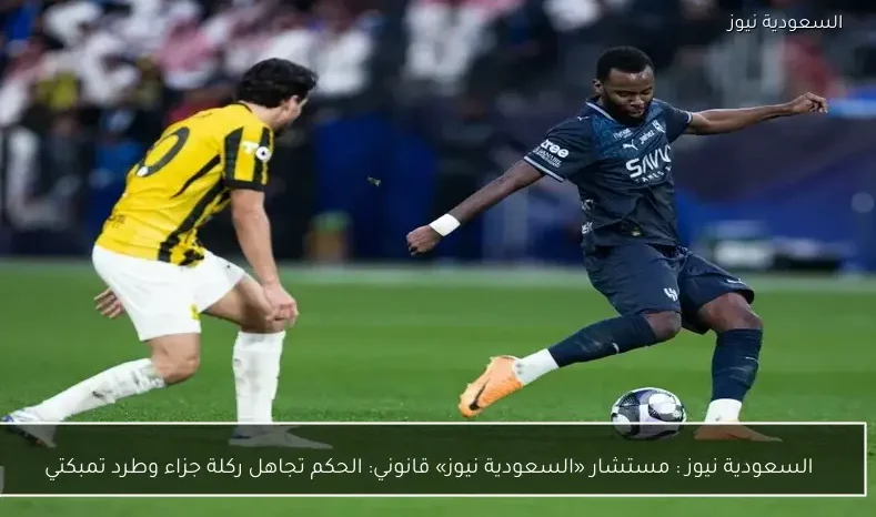 السعودية نيوز : 
                مستشار «السعودية نيوز» قانوني: الحكم تجاهل ركلة جزاء وطرد تمبكتي