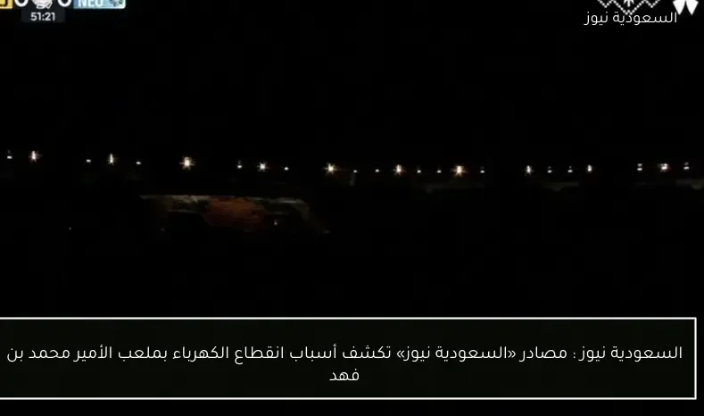 السعودية نيوز : مصادر  تكشف أسباب انقطاع الكهرباء بملعب الأمير محمد بن فهد