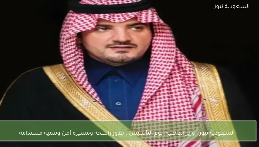 السعودية نيوز : وزير الداخلية: يوم التأسيس.. جذور راسخة ومسيرة أمن وتنمية مستدامة