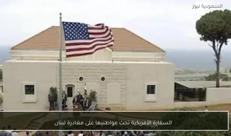 السفارة الأمريكية تحث مواطنيها على مغادرة لبنان
