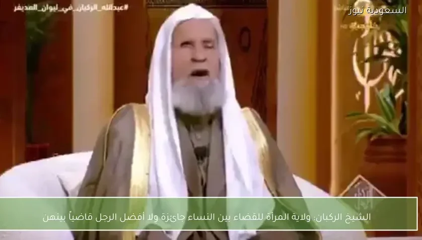 الشيخ الركبان: ولاية المرأة للقضاء بين النساء جائزة ولا أفضل الرجل قاضياً بينهن