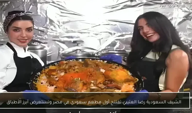 الشيف السعودية رضا العتيبي تفتتح أول مطعم سعودي في مصر وتستعرض أبرز الأطباق