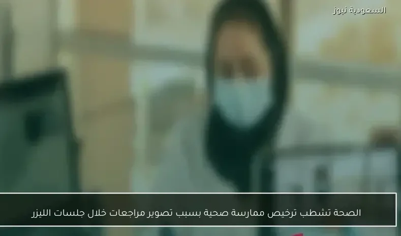 الصحة تشطب ترخيص ممارسة صحية بسبب تصوير مراجعات خلال جلسات الليزر