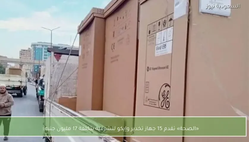 «الصحة» تقدم 15 جهاز تخدير وإيكو للشرقية بتكلفة 17 مليون جنيه