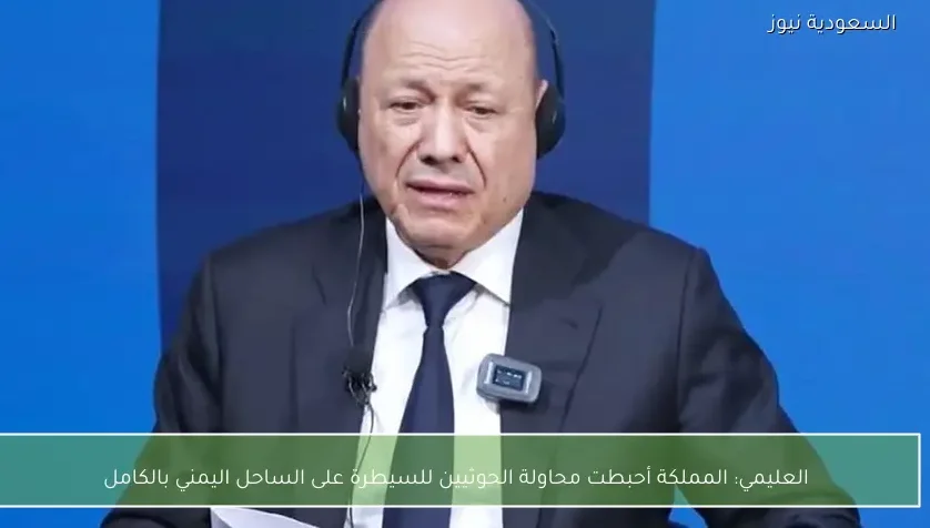 العليمي: المملكة أحبطت محاولة الحوثيين للسيطرة على الساحل اليمني بالكامل