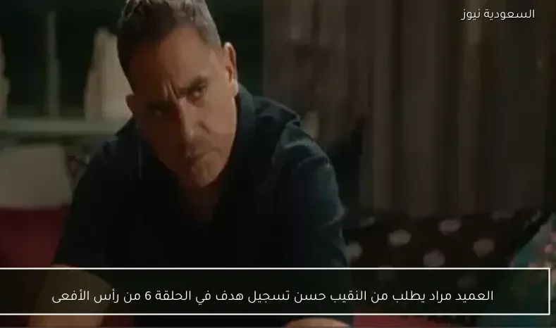 العميد مراد يطلب من النقيب حسن تسجيل هدف في الحلقة 6 من رأس الأفعى