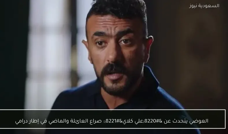 العوضي يتحدث عن “علي كلاي”: صراع العائلة والماضي في إطار درامي