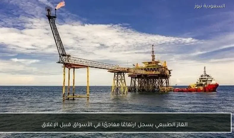 الغاز الطبيعي يسجل ارتفاعًا مفاجئًا في الأسواق قبيل الإغلاق