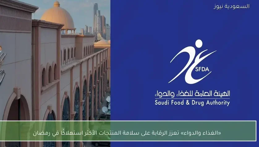«الغذاء والدواء» تعزز الرقابة على سلامة المنتجات الأكثر استهلاكًا في رمضان