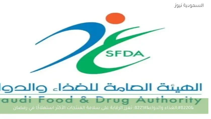 “الغذاء والدواء” تعزز الرقابة على سلامة المنتجات الأكثر استهلاكًا في رمضان