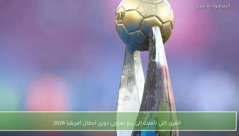 الفرق التي تأهلت إلى ربع نهائي دوري أبطال أفريقيا 2026