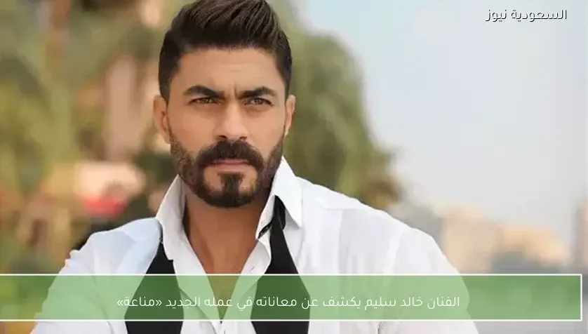 الفنان خالد سليم يكشف عن معاناته في عمله الجديد «مناعة»