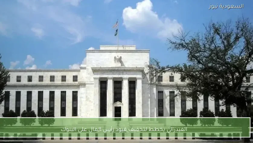 الفيدرالي يخطط لتخفيف قيود رأس المال على البنوك