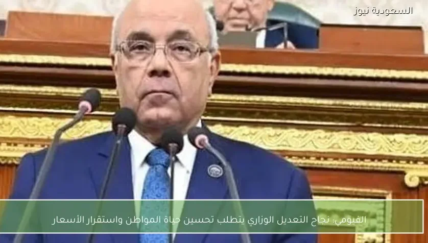 الفيومي: نجاح التعديل الوزاري يتطلب تحسين حياة المواطن واستقرار الأسعار