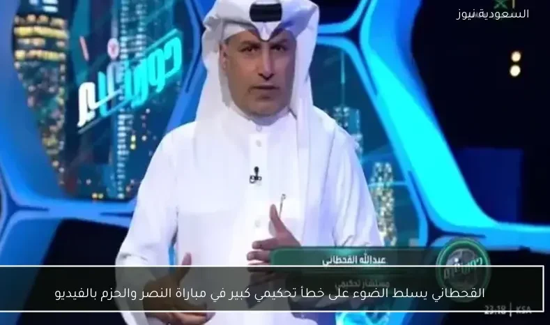 القحطاني يسلط الضوء على خطأ تحكيمي كبير في مباراة النصر والحزم بالفيديو