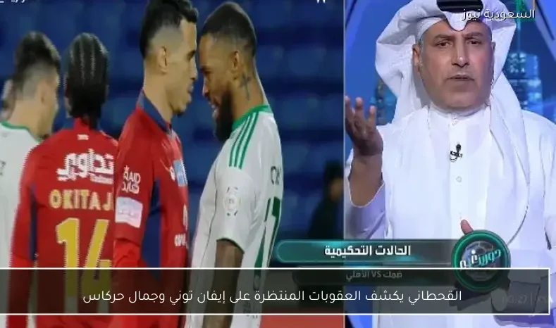 القحطاني يكشف العقوبات المنتظرة على إيفان توني وجمال حركاس