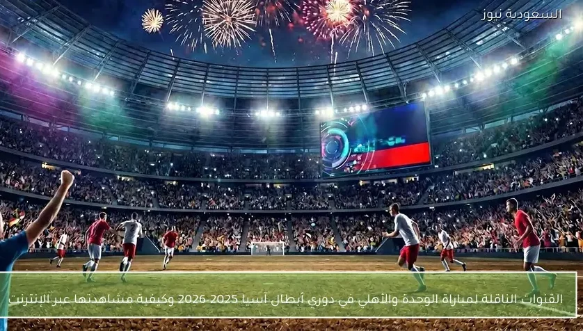 القنوات الناقلة لمباراة الوحدة والأهلي في دوري أبطال آسيا 2025-2026 وكيفية مشاهدتها عبر الإنترنت