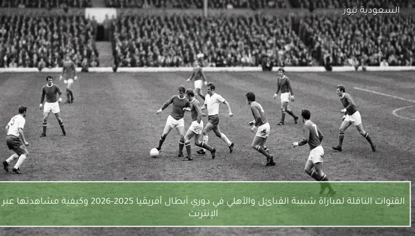 القنوات الناقلة لمباراة شبيبة القبائل والأهلي في دوري أبطال أفريقيا 2025-2026 وكيفية مشاهدتها عبر الإنترنت