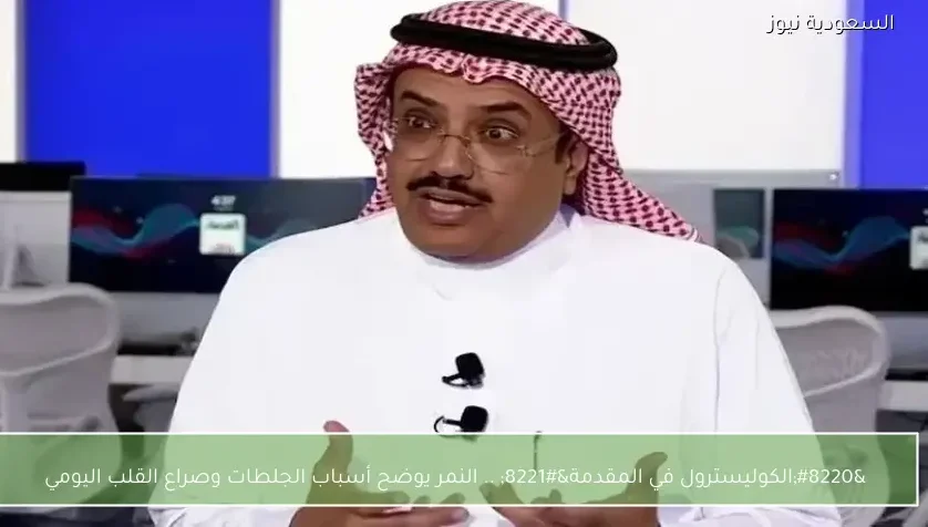 “الكوليسترول في المقدمة” .. النمر يوضح أسباب الجلطات وصراع القلب اليومي