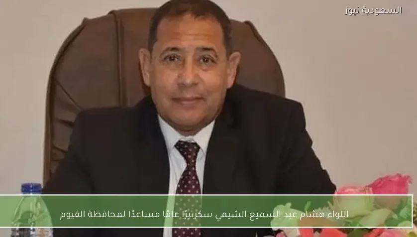 اللواء هشام عبد السميع الشيمي سكرتيرًا عامًا مساعدًا لمحافظة الفيوم