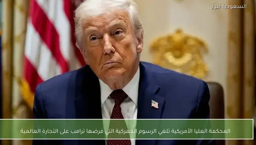 المحكمة العليا الأمريكية تلغي الرسوم الجمركية التي فرضها ترامب على التجارة العالمية