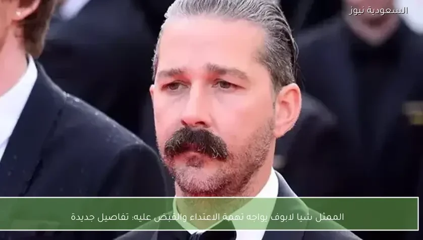 الممثل شيا لابوف يواجه تهمة الاعتداء والقبض عليه: تفاصيل جديدة
