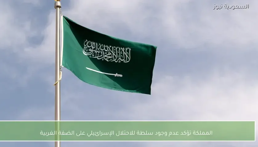 المملكة تؤكد عدم وجود سلطة للاحتلال الإسرائيلي على الضفة الغربية