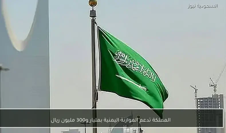 المملكة تدعم الموازنة اليمنية بمليار و300 مليون ريال