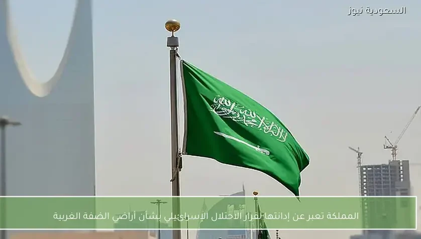 المملكة تعبر عن إدانتها لقرار الاحتلال الإسرائيلي بشأن أراضي الضفة الغربية