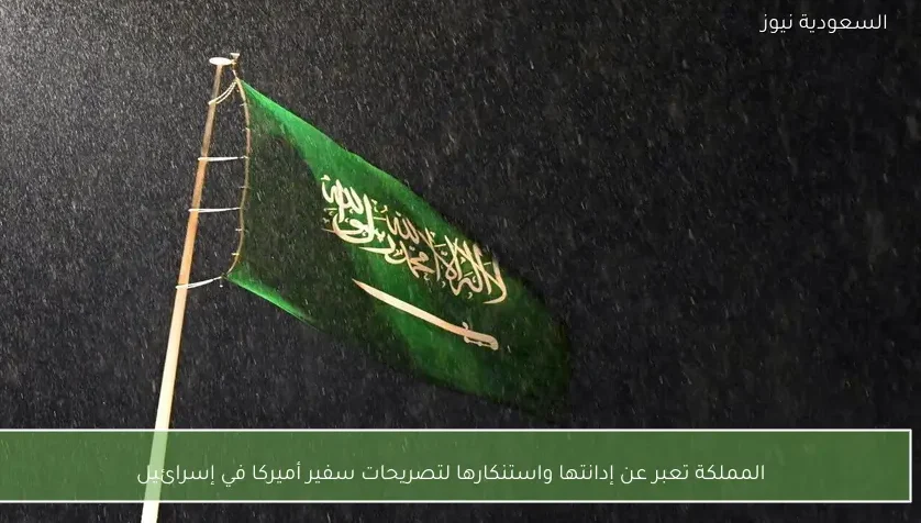 المملكة تعبر عن إدانتها واستنكارها لتصريحات سفير أميركا في إسرائيل