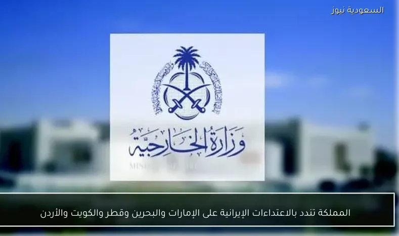 المملكة تندد بالاعتداءات الإيرانية على الإمارات والبحرين وقطر والكويت والأردن