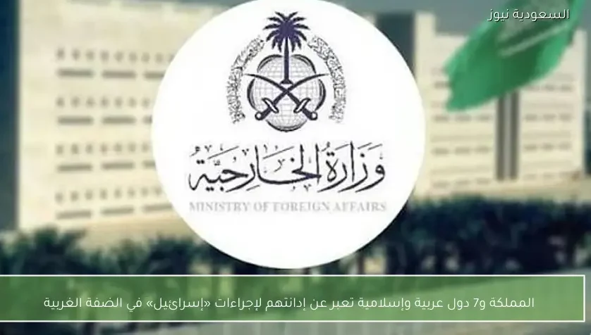 المملكة و7 دول عربية وإسلامية تعبر عن إدانتهم لإجراءات «إسرائيل» في الضفة الغربية