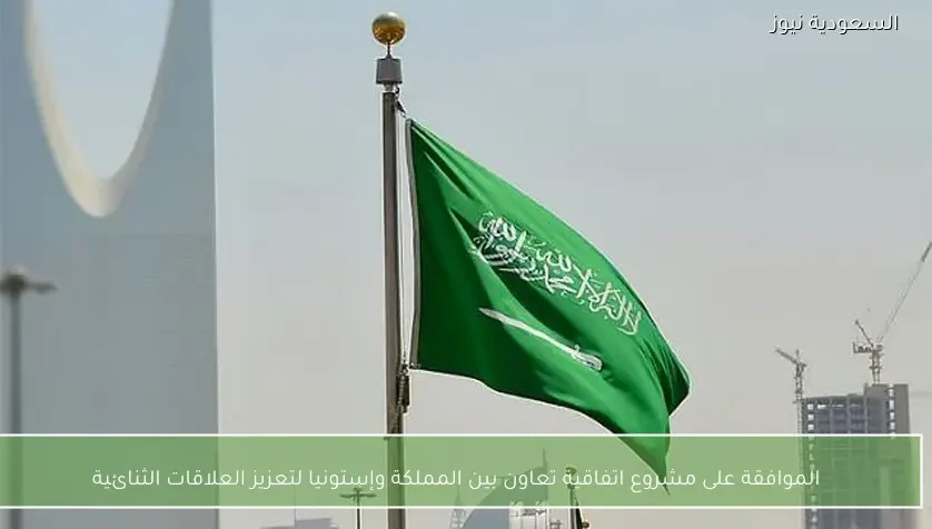 الموافقة على مشروع اتفاقية تعاون بين المملكة وإستونيا لتعزيز العلاقات الثنائية