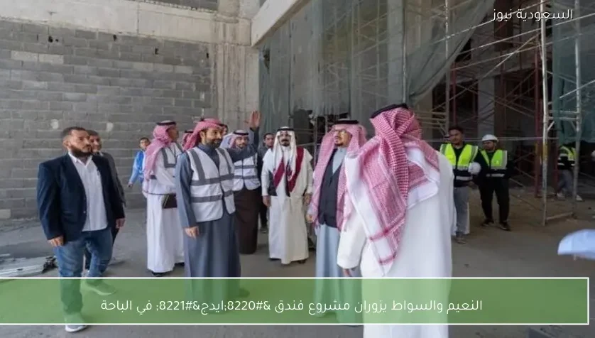 النعيم والسواط يزوران مشروع فندق “ايدج” في الباحة