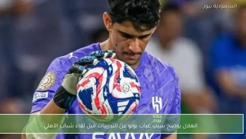 الهلال يوضح سبب غياب بونو عن التدريبات قبل لقاء شباب الأهلي