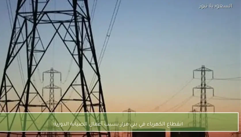 انقطاع الكهرباء في بني مزار بسبب أعمال الصيانة الدورية